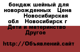 бондаж шейный для новорожденных › Цена ­ 100 - Новосибирская обл., Новосибирск г. Дети и материнство » Другое   